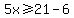 5x%3E=21-6