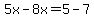 5x-8x=5-7