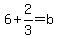6%2B2%2F3=b