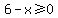 6+-+x+%3E=+0