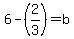 6-%282%2F3%29=b