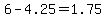 6-4.25=1.75