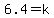 6.4=k