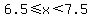 6.5%3C=x%3C7.5