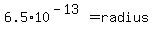 6.5+%2A+10%5E%28-13%29+=+radius+