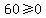60%3E=0