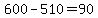 600-510=90
