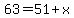 63=51%2Bx