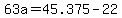 63a=45.375-22