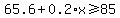 65.6+%2B+0.2%2Ax+%3E=+85