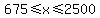 675%3C=x+%3C=+2500