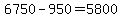 6750-950=5800