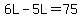 6L-5L=75
