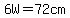 6W=72cm