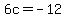 6c+=+-12