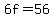 6f=56