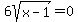 6sqrt%28x-1%29+=0