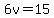 6v=15
