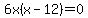 6x%28x-12%29=0