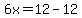 6x=+12-12