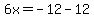 6x=-12-12