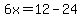 6x=12-24
