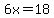 6x=18