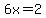 6x=2