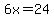 6x=24