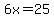 6x=25