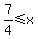 7%2F4%3C=x