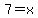 7=x+
