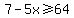 7-5x%3E=64