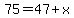 75=47%2Bx