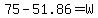 75+-+51.86+=+W