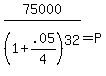 75000%2F%281%2B.05%2F4%29%5E32=P+