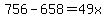 756-658=49x