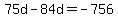 75d-84d=-756