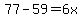 77-59=6x