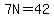 7N=42