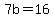 7b=16