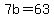 7b=63