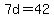 7d=42