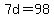7d=98