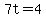 7t=4