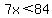 7x%3C84