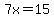 7x=15