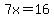 7x=16