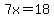 7x=18