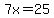 7x=25
